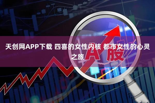 天创网APP下载 四喜的女性内核 都市女性的心灵之旅