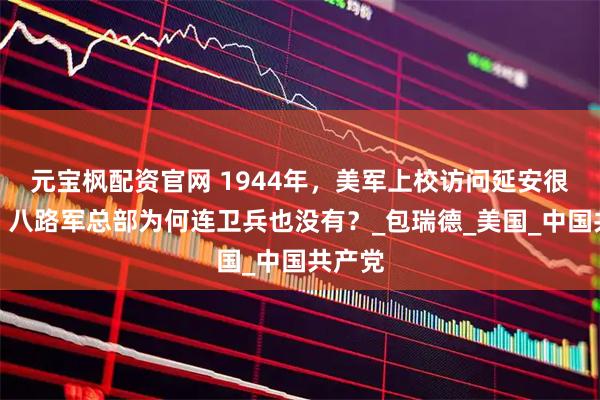 元宝枫配资官网 1944年，美军上校访问延安很诧异：八路军总部为何连卫兵也没有？_包瑞德_美国_中国共产党