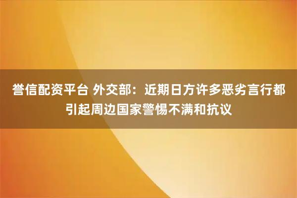 誉信配资平台 外交部：近期日方许多恶劣言行都引起周边国家警惕不满和抗议