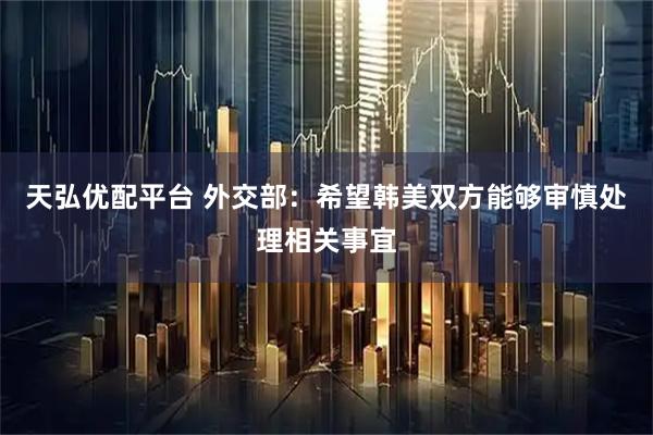 天弘优配平台 外交部：希望韩美双方能够审慎处理相关事宜