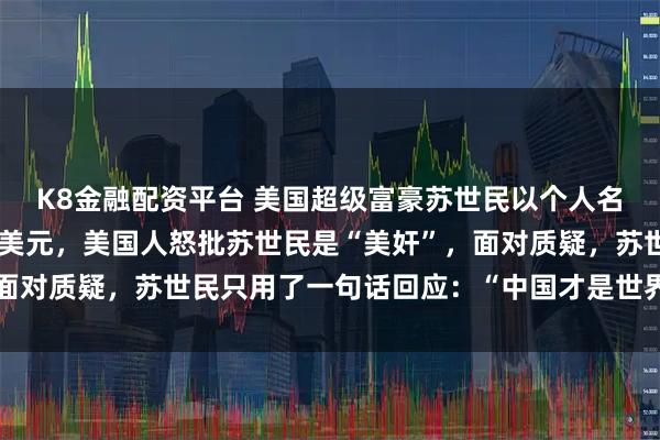 K8金融配资平台 美国超级富豪苏世民以个人名义给清华大学捐款1亿美元，美国人怒批苏世民是“美奸”，面对质疑，苏世民只用了一句话回应：“中国才是世界的未来！”