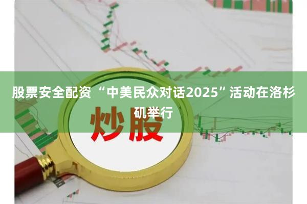 股票安全配资 “中美民众对话2025”活动在洛杉矶举行