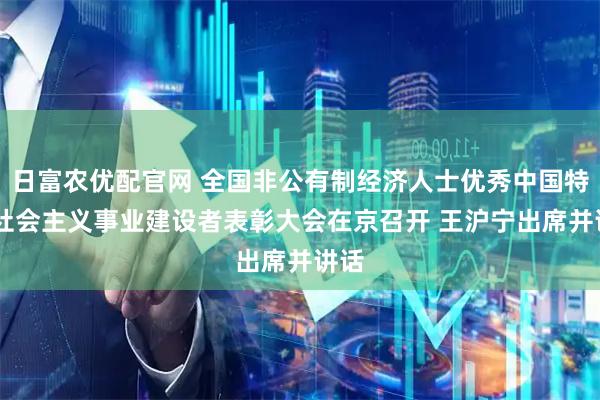 日富农优配官网 全国非公有制经济人士优秀中国特色 社会主义事业建设者表彰大会在京召开 王沪宁出席并讲话