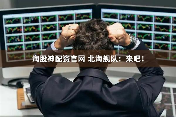 淘股神配资官网 北海舰队：来吧！