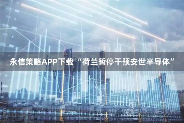 永信策略APP下载 “荷兰暂停干预安世半导体”