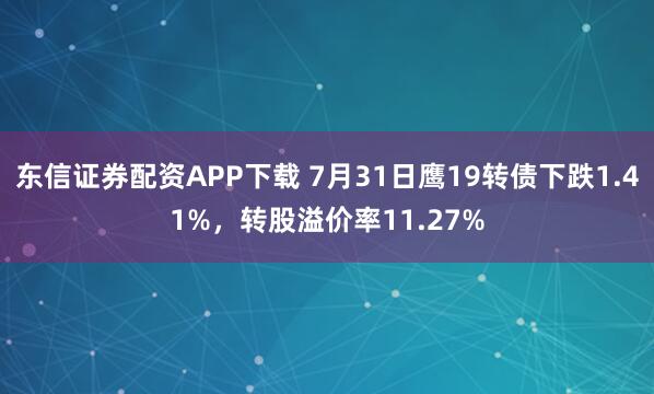 东信证券配资APP下载 7月31日鹰19转债下跌1.41%，转股溢价率11.27%