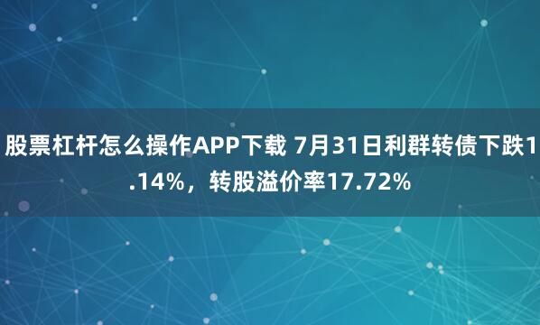 股票杠杆怎么操作APP下载 7月31日利群转债下跌1.14%，转股溢价率17.72%