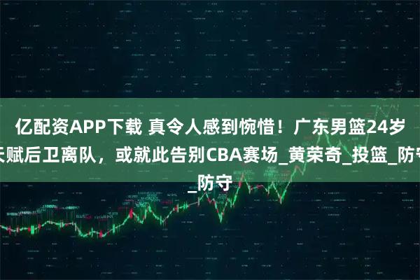 亿配资APP下载 真令人感到惋惜！广东男篮24岁天赋后卫离队，或就此告别CBA赛场_黄荣奇_投篮_防守