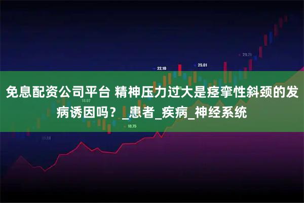 免息配资公司平台 精神压力过大是痉挛性斜颈的发病诱因吗？_患者_疾病_神经系统