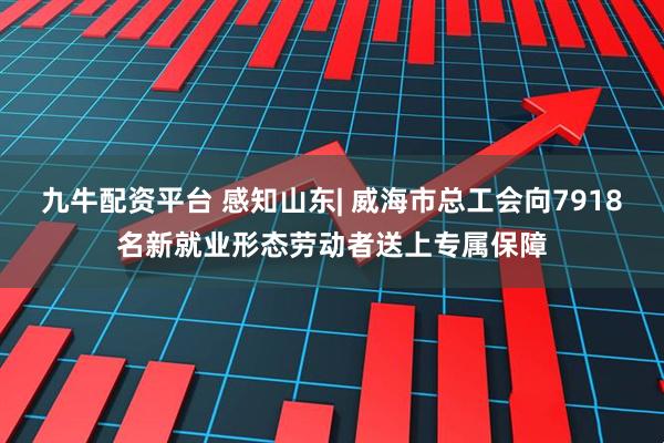 九牛配资平台 感知山东| 威海市总工会向7918名新就业形态劳动者送上专属保障