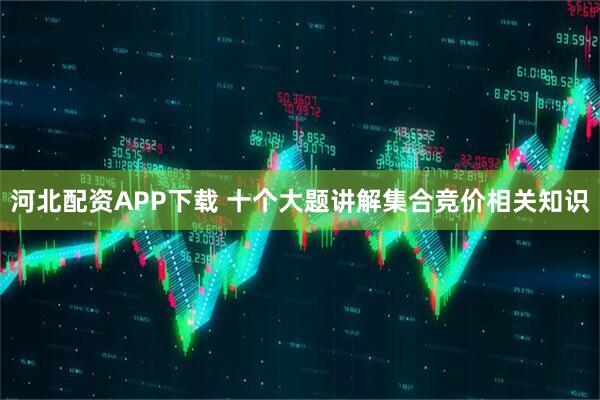 河北配资APP下载 十个大题讲解集合竞价相关知识