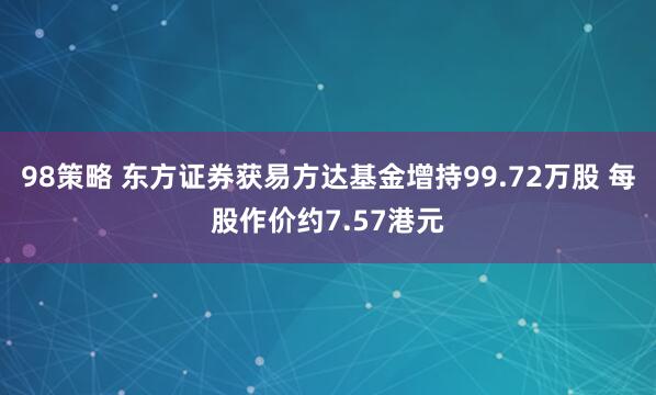 98策略 东方证券获易方达基金增持99.72万股 每股作价约7.57港元