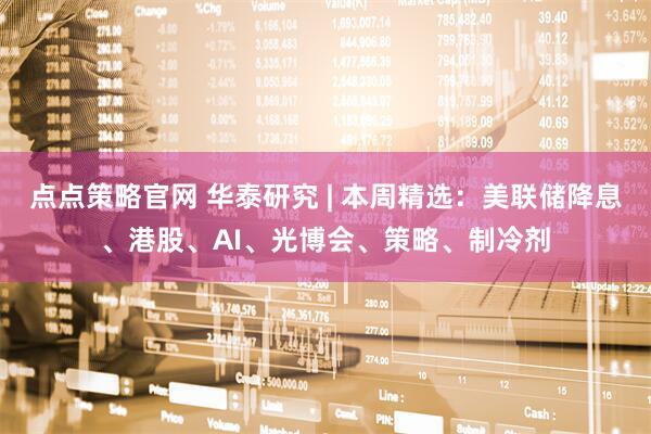 点点策略官网 华泰研究 | 本周精选：美联储降息、港股、AI、光博会、策略、制冷剂