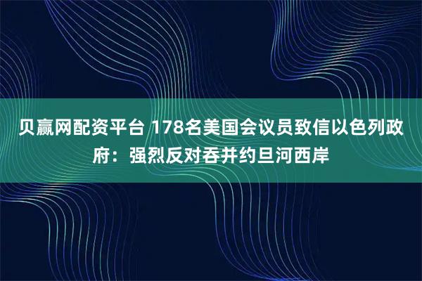 贝赢网配资平台 178名美国会议员致信以色列政府：强烈反对吞并约旦河西岸