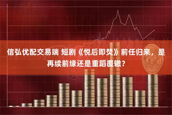 信弘优配交易端 短剧《悦后即焚》前任归来，是再续前缘还是重蹈覆辙？