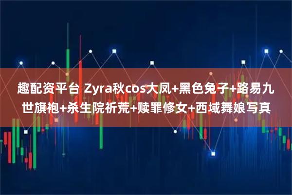 趣配资平台 Zyra秋cos大凤+黑色兔子+路易九世旗袍+杀生院祈荒+赎罪修女+西域舞娘写真