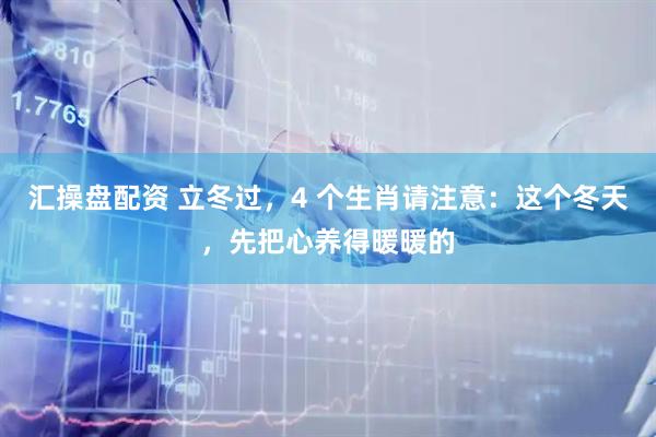 汇操盘配资 立冬过，4 个生肖请注意：这个冬天，先把心养得暖暖的