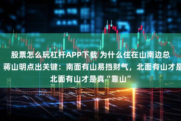 股票怎么玩杠杆APP下载 为什么住在山南边总感觉不顺？蒋山明点出关键：南面有山易挡财气，北面有山才是真“靠山”