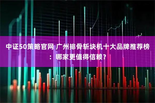 中证50策略官网 广州排骨斩块机十大品牌推荐榜：哪家更值得信赖？
