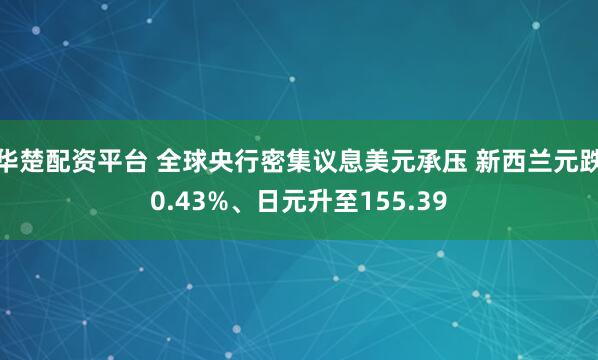 华楚配资平台 全球央行密集议息美元承压 新西兰元跌0.43%、日元升至155.39