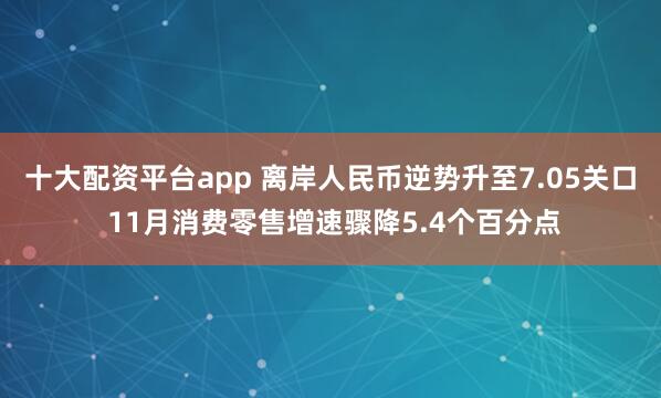 十大配资平台app 离岸人民币逆势升至7.05关口 11月消费零售增速骤降5.4个百分点