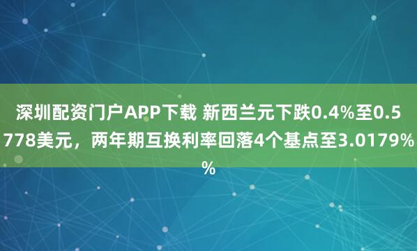 深圳配资门户APP下载 新西兰元下跌0.4%至0.5778美元，两年期互换利率回落4个基点至3.0179%
