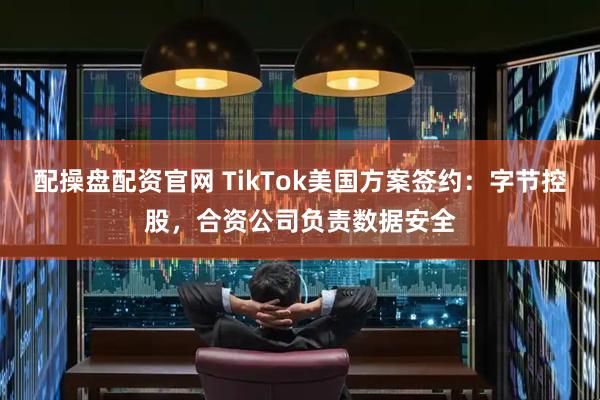 配操盘配资官网 TikTok美国方案签约：字节控股，合资公司负责数据安全