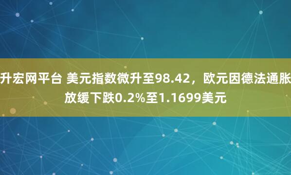 升宏网平台 美元指数微升至98.42，欧元因德法通胀放缓下跌0.2%至1.1699美元
