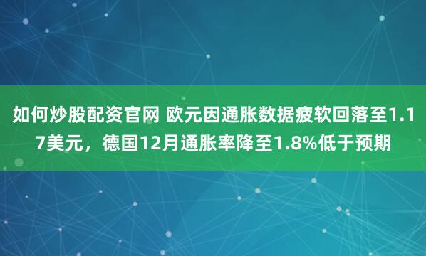 如何炒股配资官网 欧元因通胀数据疲软回落至1.17美元，德国12月通胀率降至1.8%低于预期