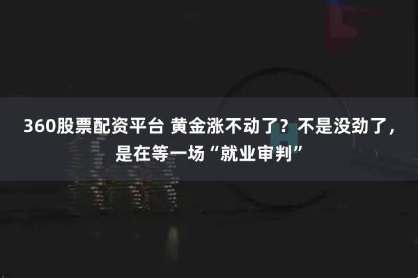 360股票配资平台 黄金涨不动了？不是没劲了，是在等一场“就业审判”