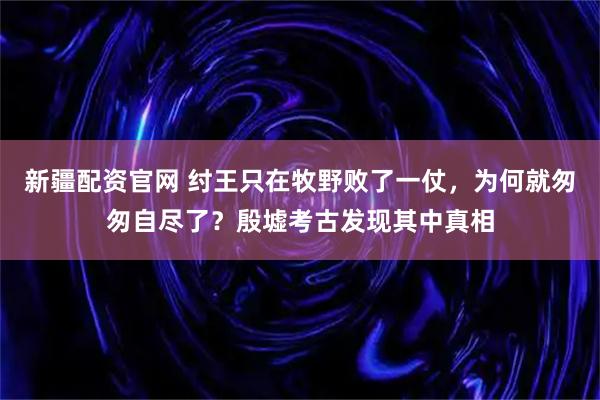 新疆配资官网 纣王只在牧野败了一仗，为何就匆匆自尽了？殷墟考古发现其中真相