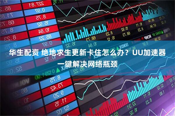 华生配资 绝地求生更新卡住怎么办？UU加速器一键解决网络瓶颈
