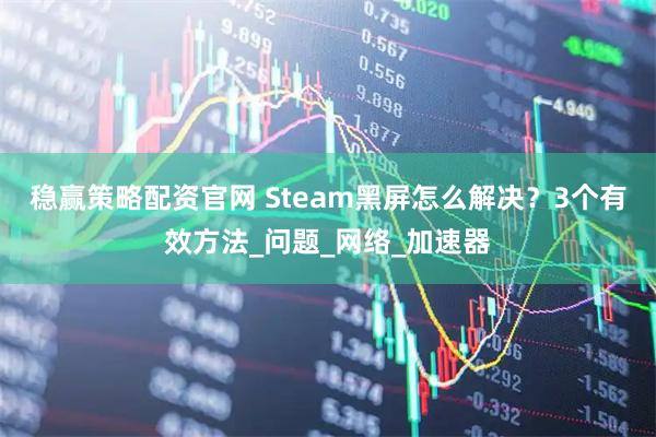 稳赢策略配资官网 Steam黑屏怎么解决？3个有效方法_问题_网络_加速器