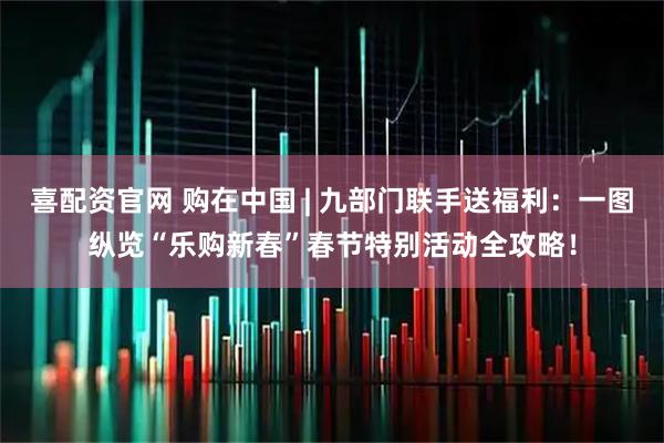 喜配资官网 购在中国 | 九部门联手送福利：一图纵览“乐购新春”春节特别活动全攻略！