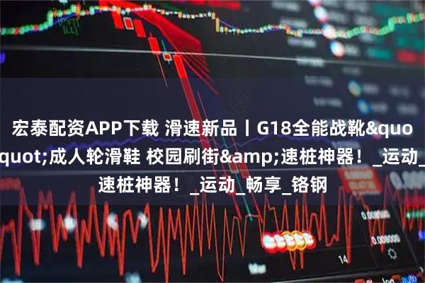宏泰配资APP下载 滑速新品丨G18全能战靴"黑科技"成人轮滑鞋 校园刷街&速桩神器！_运动_畅享_铬钢