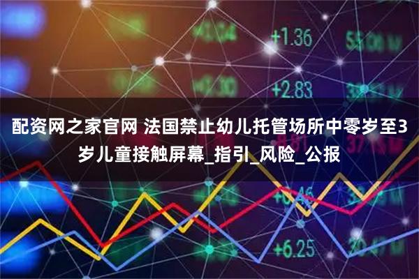 配资网之家官网 法国禁止幼儿托管场所中零岁至3岁儿童接触屏幕_指引_风险_公报