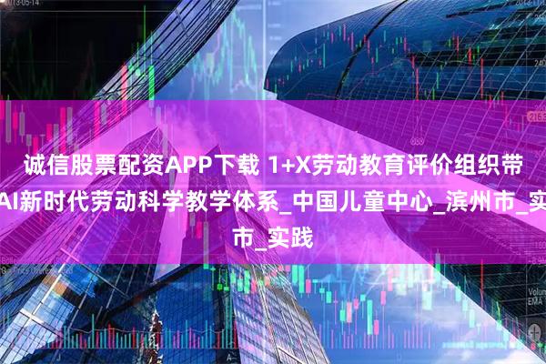 诚信股票配资APP下载 1+X劳动教育评价组织带来AI新时代劳动科学教学体系_中国儿童中心_滨州市_实践