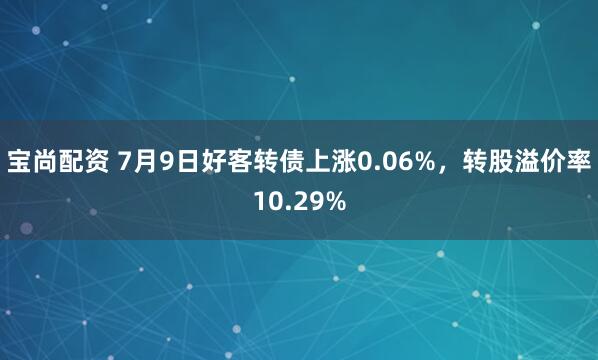 宝尚配资 7月9日好客转债上涨0.06%，转股溢价率10.29%