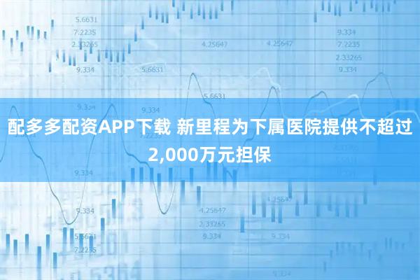 配多多配资APP下载 新里程为下属医院提供不超过2,000万元担保