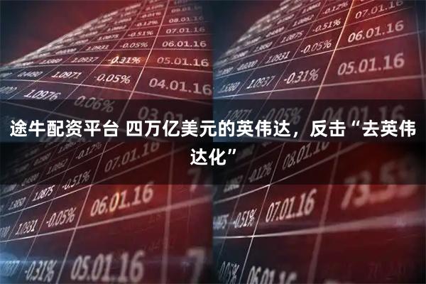 途牛配资平台 四万亿美元的英伟达，反击“去英伟达化”