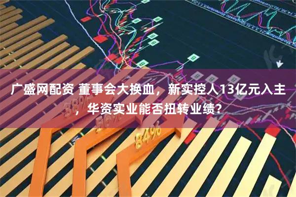 广盛网配资 董事会大换血，新实控人13亿元入主，华资实业能否扭转业绩？