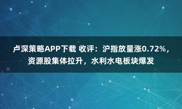 卢深策略APP下载 收评：沪指放量涨0.72%，资源股集体拉升，水利水电板块爆发