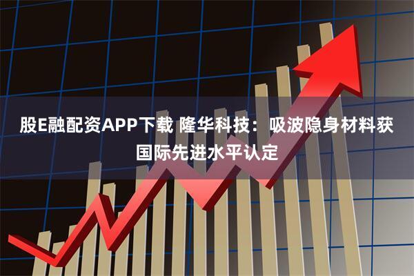 股E融配资APP下载 隆华科技：吸波隐身材料获国际先进水平认定