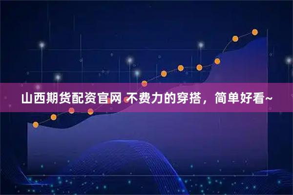 山西期货配资官网 不费力的穿搭，简单好看~