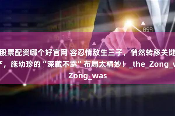 股票配资哪个好官网 容忍情敌生三子，悄然转移关键资产，施幼珍的“深藏不露”布局太精妙！_the_Zong_was