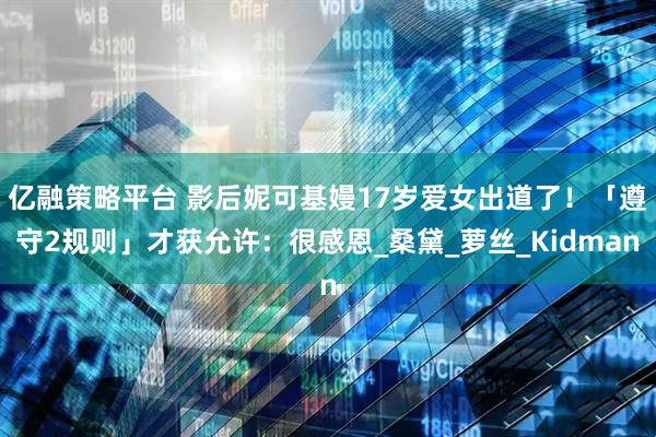 亿融策略平台 影后妮可基嫚17岁爱女出道了！　「遵守2规则」才获允许：很感恩_桑黛_萝丝_Kidman