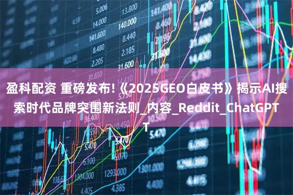 盈科配资 重磅发布!《2025GEO白皮书》揭示AI搜索时代品牌突围新法则_内容_Reddit_ChatGPT