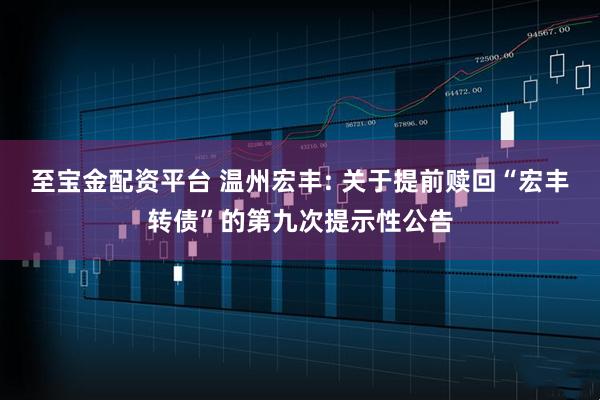 至宝金配资平台 温州宏丰: 关于提前赎回“宏丰转债”的第九次提示性公告
