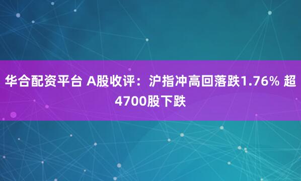 华合配资平台 A股收评：沪指冲高回落跌1.76% 超4700股下跌