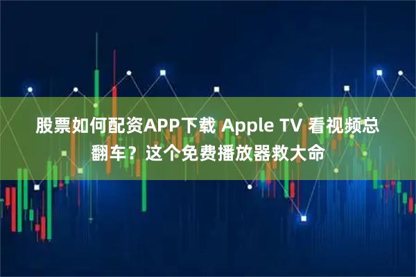 股票如何配资APP下载 Apple TV 看视频总翻车？这个免费播放器救大命
